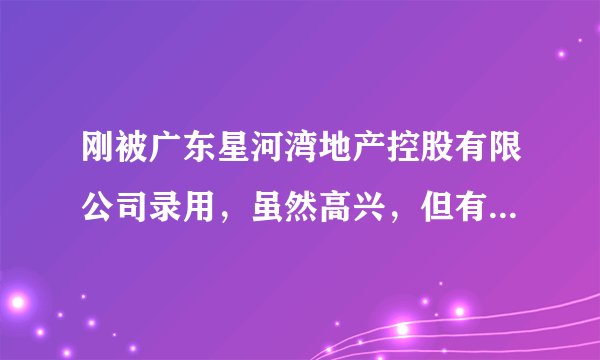 刚被广东星河湾地产控股有限公司录用，虽然高兴，但有点疑问，特来请教
