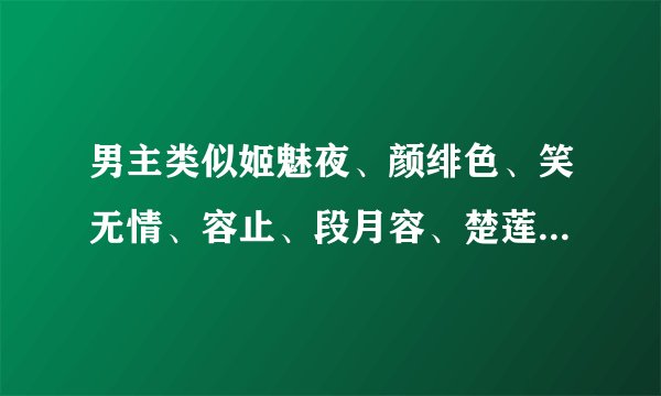 男主类似姬魅夜、颜绯色、笑无情、容止、段月容、楚莲碧、上官秋月、南宫令，男主最好邪魅霸残忍专情