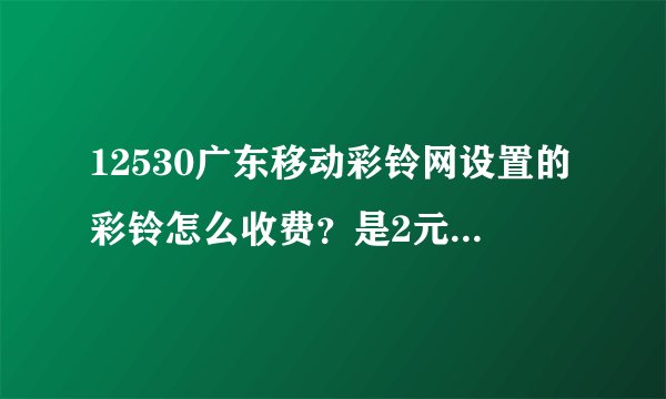 12530广东移动彩铃网设置的彩铃怎么收费？是2元就可以用一年还是每个月收费？收多少？