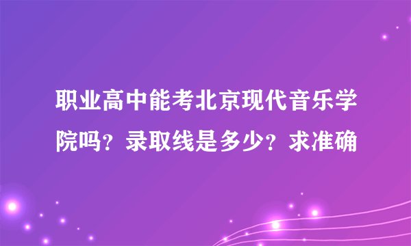 职业高中能考北京现代音乐学院吗？录取线是多少？求准确