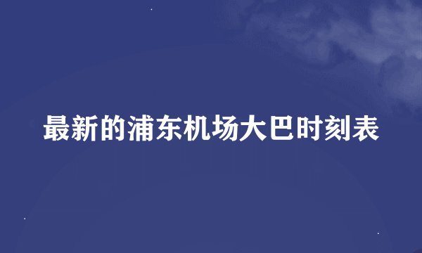 最新的浦东机场大巴时刻表