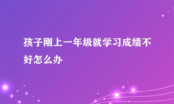 孩子刚上一年级就学习成绩不好怎么办