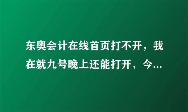 东奥会计在线首页打不开，我在就九号晚上还能打开，今天早晨就打不开了。