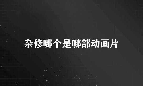 杂修哪个是哪部动画片