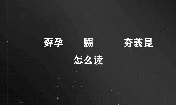 姕巭孬孕奀嫑嬲嘦勥烎夯莪昆茓甮忈菿奣怎么读