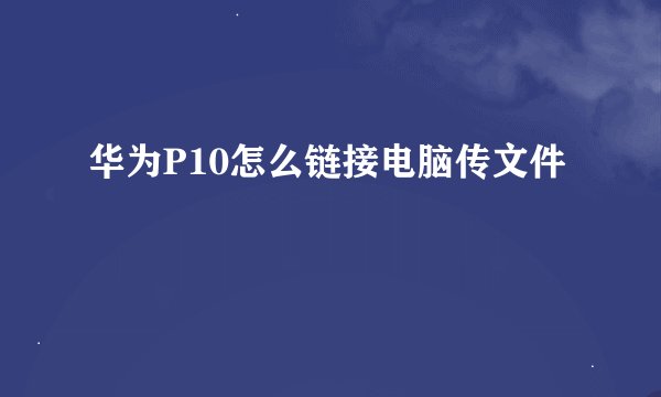 华为P10怎么链接电脑传文件