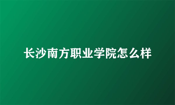 长沙南方职业学院怎么样