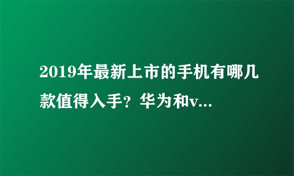 2019年最新上市的手机有哪几款值得入手？华为和vivo的？