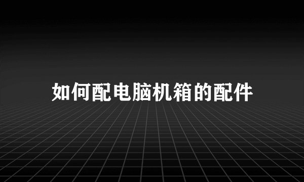 如何配电脑机箱的配件