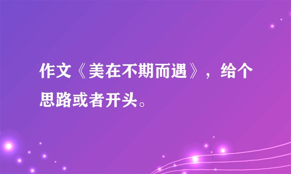 作文《美在不期而遇》，给个思路或者开头。
