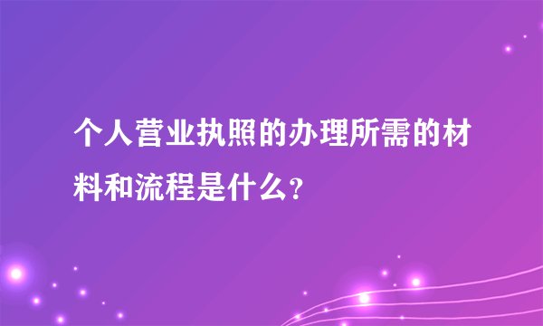 个人营业执照的办理所需的材料和流程是什么？