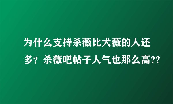 为什么支持杀薇比犬薇的人还多？杀薇吧帖子人气也那么高??
