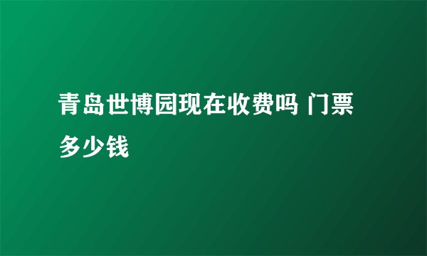 青岛世博园现在收费吗 门票多少钱