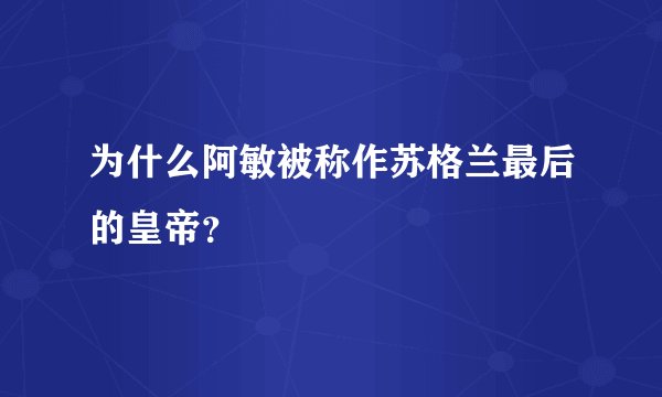 为什么阿敏被称作苏格兰最后的皇帝？