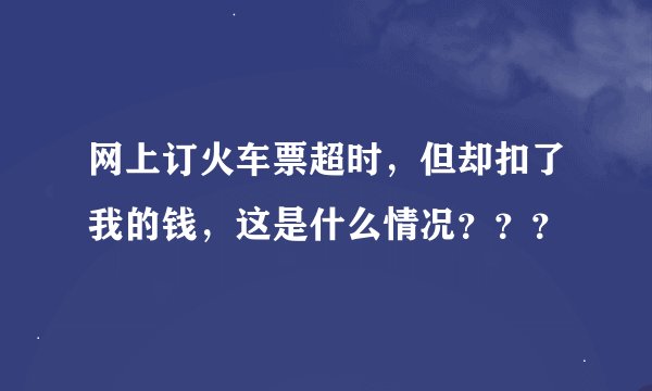 网上订火车票超时，但却扣了我的钱，这是什么情况？？？