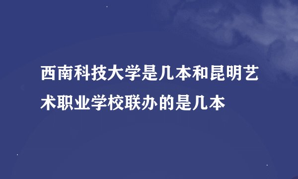 西南科技大学是几本和昆明艺术职业学校联办的是几本