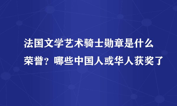 法国文学艺术骑士勋章是什么荣誉？哪些中国人或华人获奖了