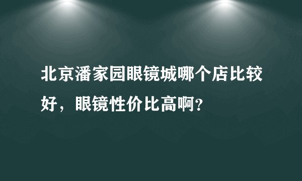 北京潘家园眼镜城哪个店比较好，眼镜性价比高啊？