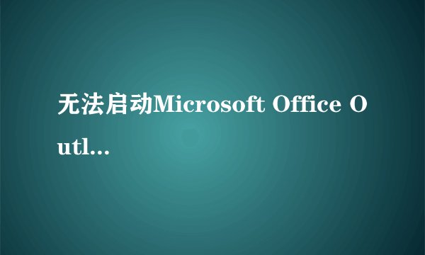 无法启动Microsoft Office Outlook。无法打开Outlook窗口