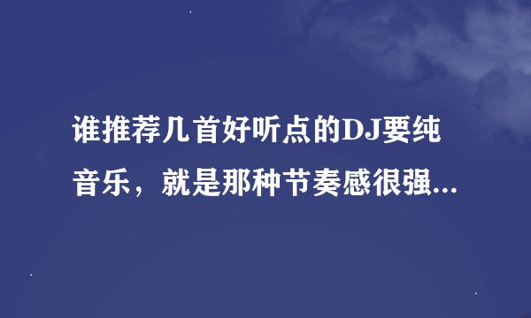 谁推荐几首好听点的DJ要纯音乐，就是那种节奏感很强的，很嗨，很震的那种，要纯音乐的。