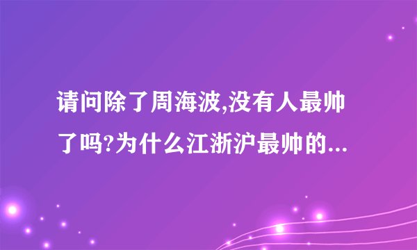 请问除了周海波,没有人最帅了吗?为什么江浙沪最帅的人是周海波,周海波到底帅在哪里呢?很多人都说周海波帅