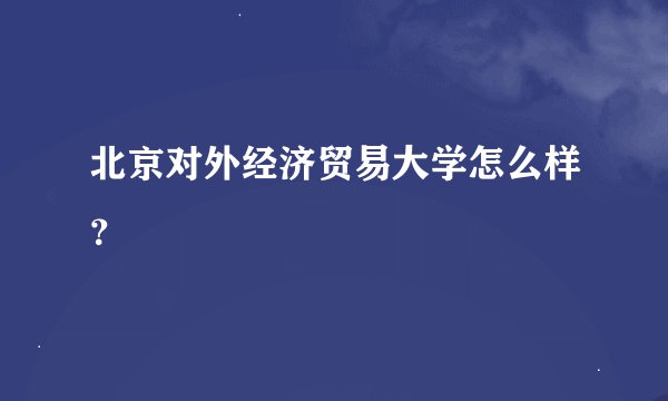 北京对外经济贸易大学怎么样？