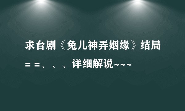 求台剧《兔儿神弄姻缘》结局= =、、、详细解说~~~