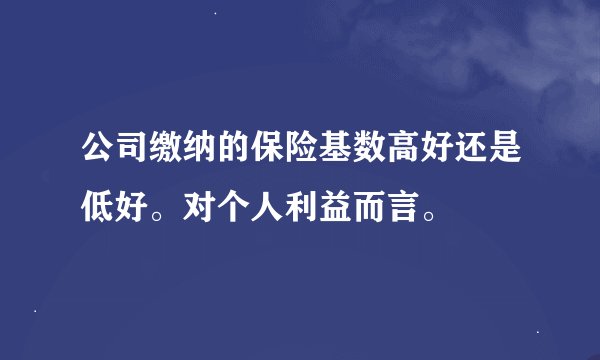 公司缴纳的保险基数高好还是低好。对个人利益而言。