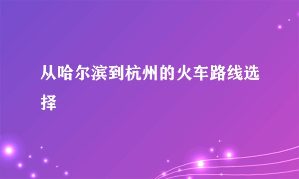 从哈尔滨到杭州的火车路线选择