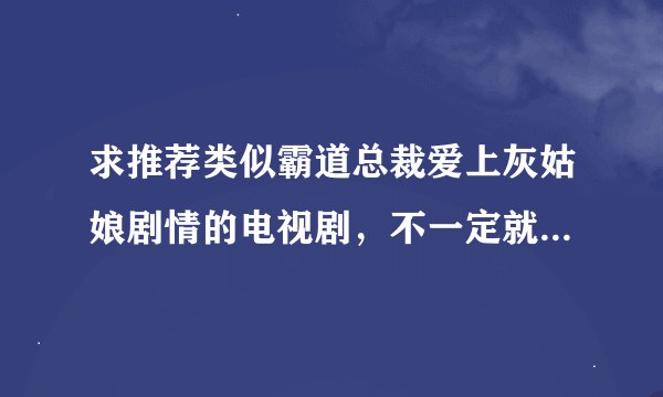 求推荐类似霸道总裁爱上灰姑娘剧情的电视剧，不一定就一定是总裁，黑帮老大，各界精英都可以，只要有颜有