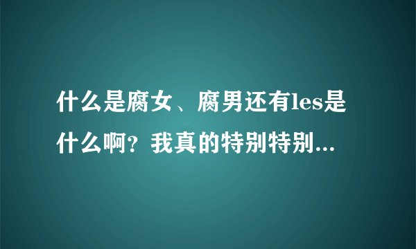 什么是腐女、腐男还有les是什么啊？我真的特别特别好奇！虚心请教