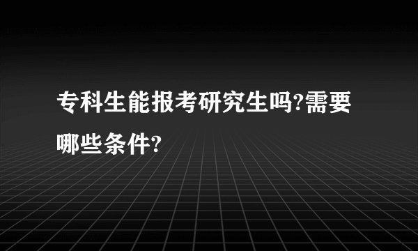 专科生能报考研究生吗?需要哪些条件?