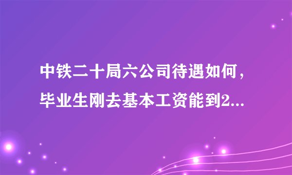 中铁二十局六公司待遇如何，毕业生刚去基本工资能到2000吗？