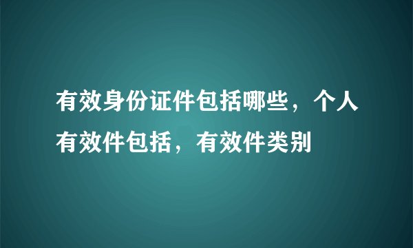 有效身份证件包括哪些，个人有效件包括，有效件类别