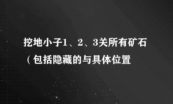 挖地小子1、2、3关所有矿石（包括隐藏的与具体位置
