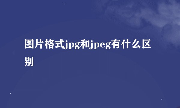 图片格式jpg和jpeg有什么区别
