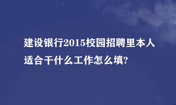 建设银行2015校园招聘里本人适合干什么工作怎么填?