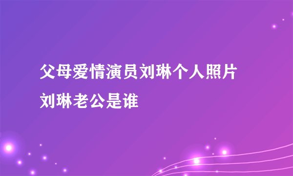 父母爱情演员刘琳个人照片 刘琳老公是谁