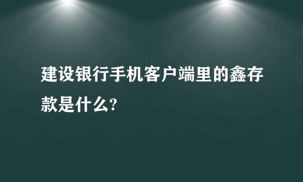 建设银行手机客户端里的鑫存款是什么?