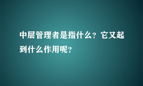 中层管理者是指什么？它又起到什么作用呢？