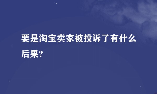 要是淘宝卖家被投诉了有什么后果?