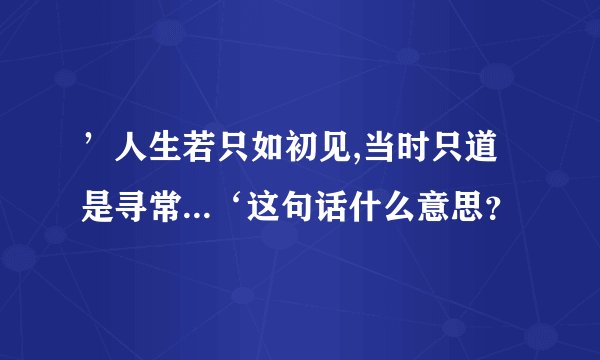 ’人生若只如初见,当时只道是寻常...‘这句话什么意思？