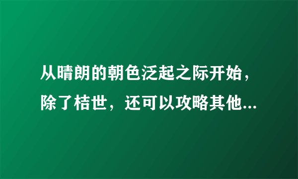 从晴朗的朝色泛起之际开始，除了桔世，还可以攻略其他人吗？顺便求攻略