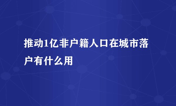 推动1亿非户籍人口在城市落户有什么用