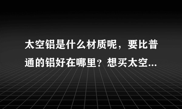 太空铝是什么材质呢，要比普通的铝好在哪里？想买太空铝的厨房挂件！太空铝材质是不是很轻？
