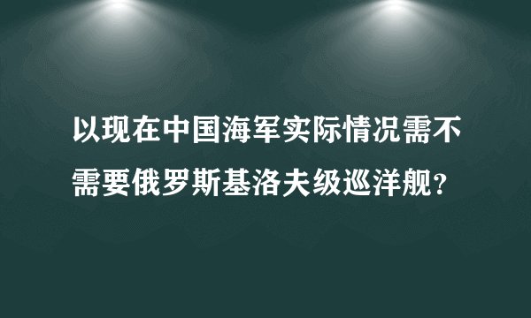 以现在中国海军实际情况需不需要俄罗斯基洛夫级巡洋舰？