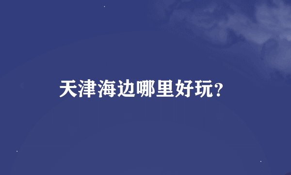 天津海边哪里好玩？