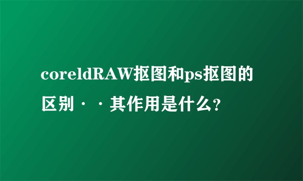 coreldRAW抠图和ps抠图的区别··其作用是什么？
