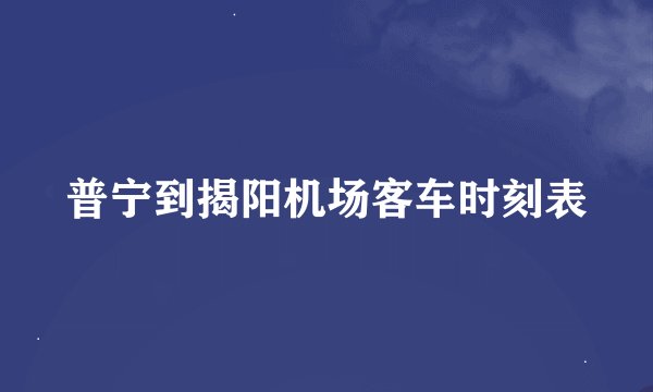普宁到揭阳机场客车时刻表