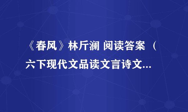 《春风》林斤澜 阅读答案 （六下现代文品读文言诗文点击） 急急急急急急急急急急急急急急急急急急急急急急